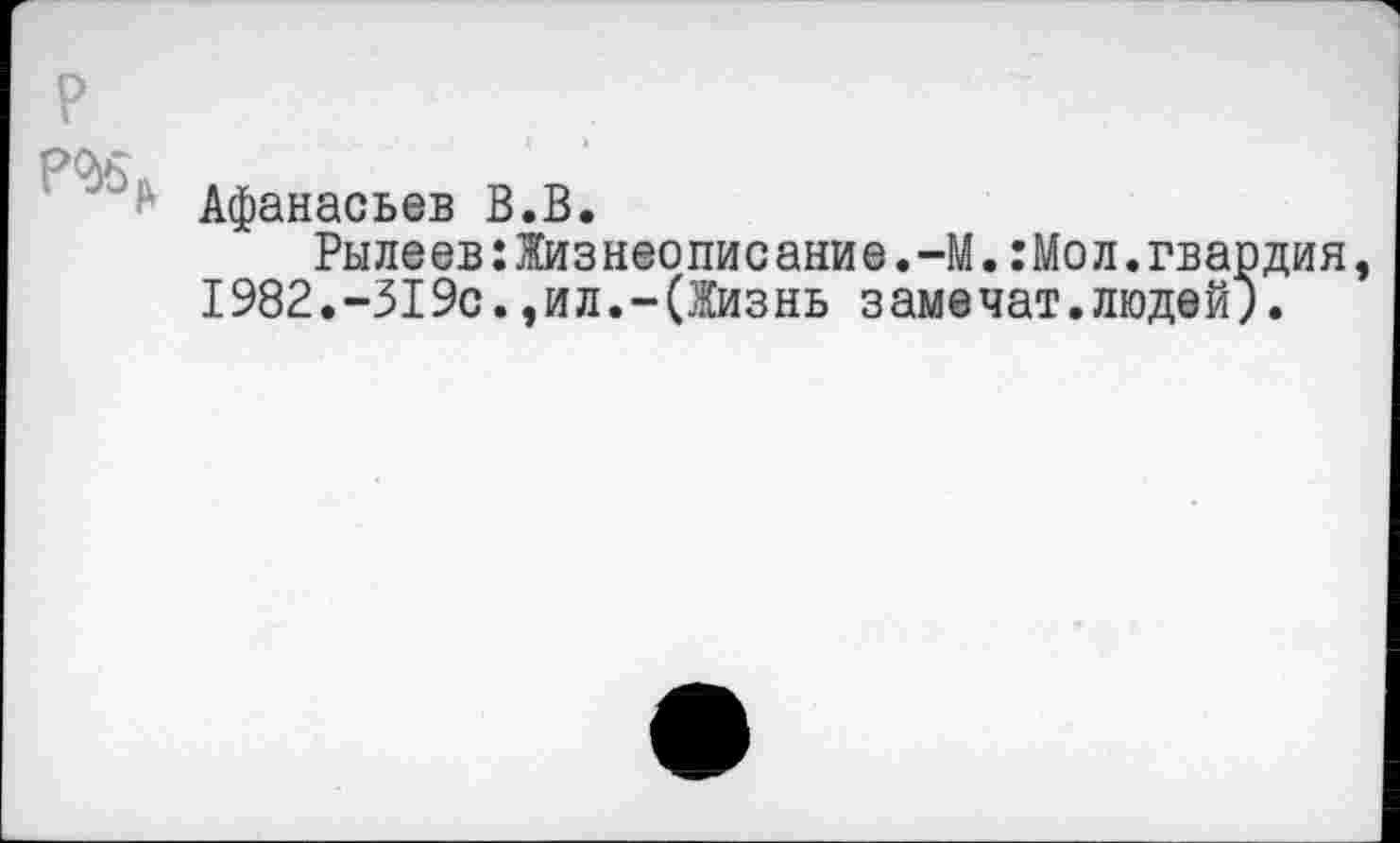 ﻿р
г Афанасьев В.В.
Рылеев:Жизнеописание.-М.:Мол.гвардия, 1982.-319с.,ил.-(Жизнь замечат.людей;.